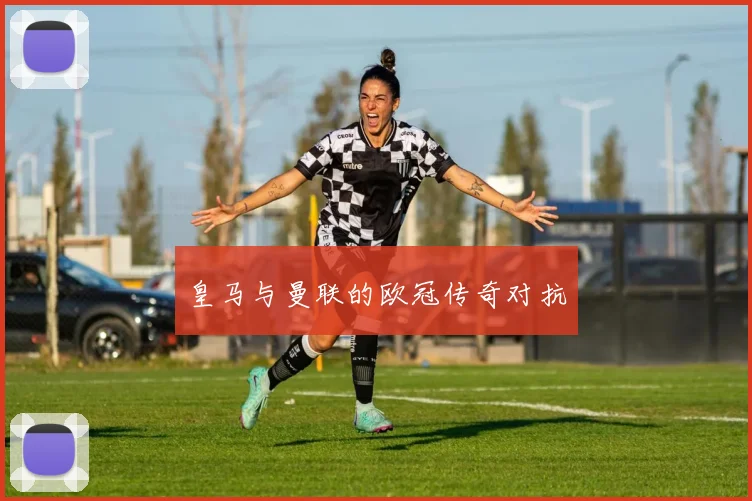 皇马与曼联的欧冠传奇对抗