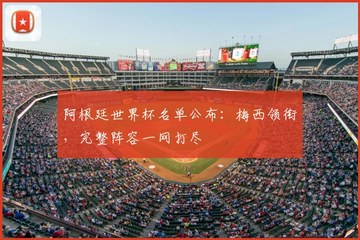 阿根廷世界杯名单公布：梅西领衔，完整阵容一网打尽