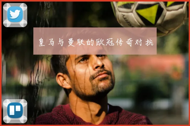 皇马与曼联的欧冠传奇对抗